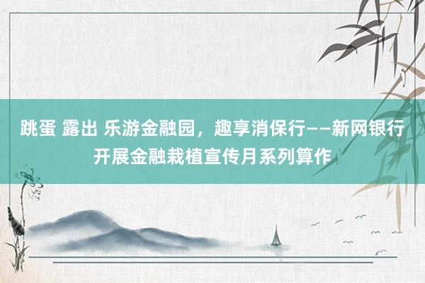 跳蛋 露出 乐游金融园，趣享消保行——新网银行开展金融栽植宣传月系列算作