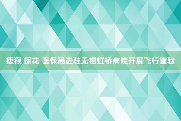 瘦猴 探花 医保局进驻无锡虹桥病院开展飞行查验