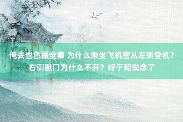 俺去也色播全集 为什么乘坐飞机密从左侧登机？右侧舱门为什么不开？终于知说念了