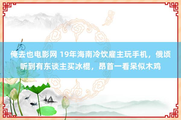 俺去也电影网 19年海南冷饮雇主玩手机，俄顷听到有东谈主买冰棍，昂首一看呆似木鸡