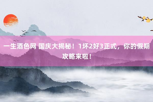 一生酒色网 国庆大揭秘！1坏2好3正式，你的假期攻略来啦！
