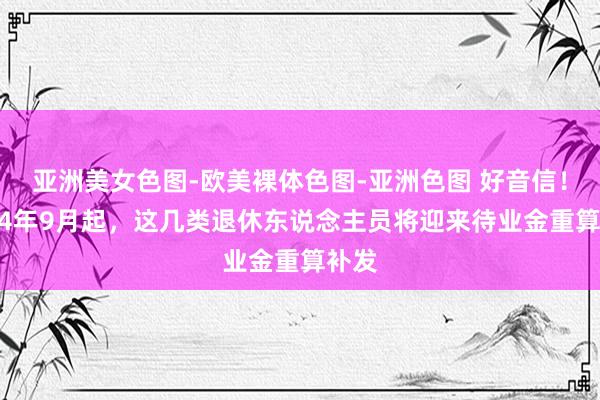亚洲美女色图-欧美裸体色图-亚洲色图 好音信！2024年9月起，这几类退休东说念主员将迎来待业金重算补发