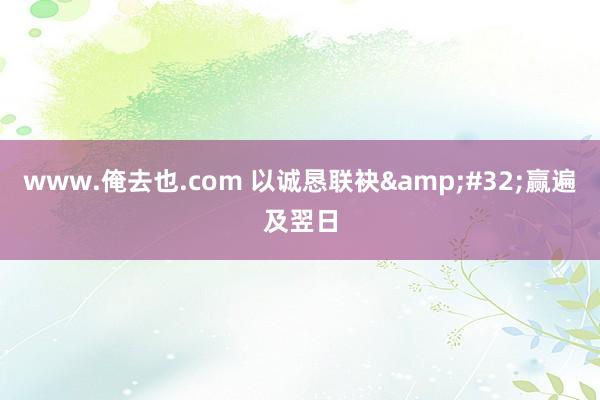 www.俺去也.com 以诚恳联袂&#32;赢遍及翌日