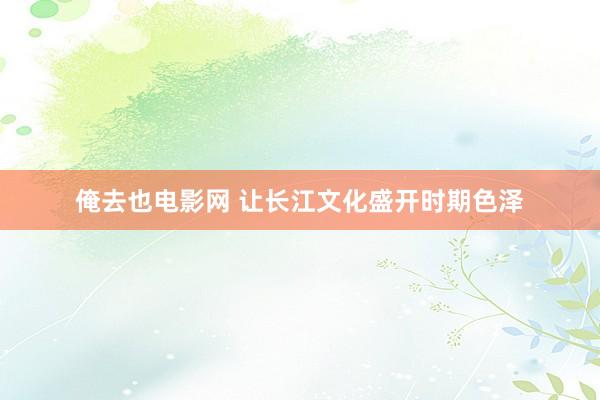 俺去也电影网 让长江文化盛开时期色泽