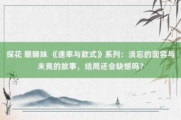 探花 眼睛妹 《速率与款式》系列：淡忘的面容与未竟的故事，结局还会缺憾吗？