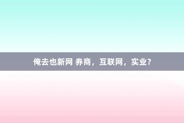 俺去也新网 券商，互联网，实业？