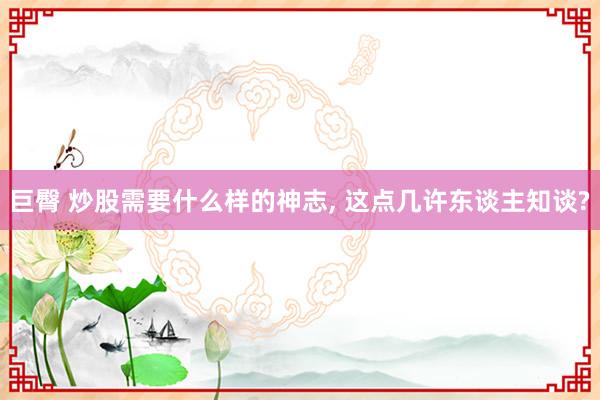 巨臀 炒股需要什么样的神志， 这点几许东谈主知谈?