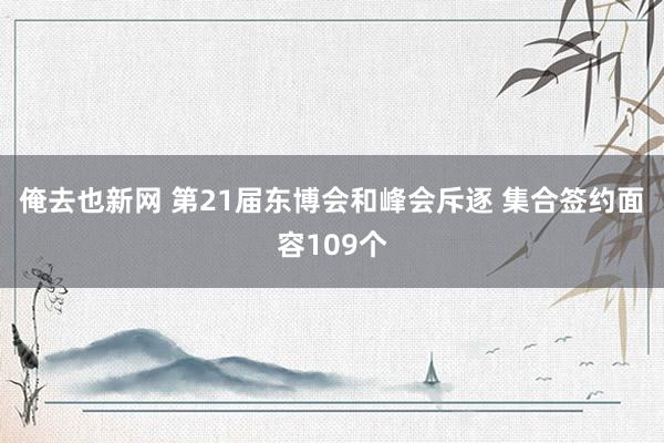 俺去也新网 第21届东博会和峰会斥逐 集合签约面容109个