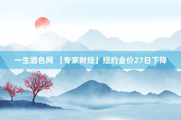 一生酒色网 【专家财经】纽约金价27日下降