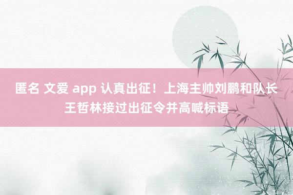 匿名 文爱 app 认真出征！上海主帅刘鹏和队长王哲林接过出征令并高喊标语