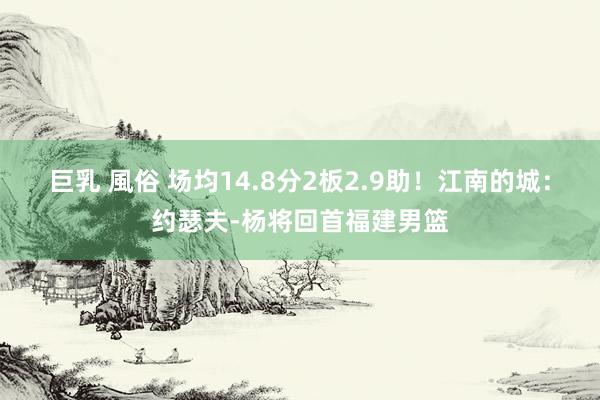 巨乳 風俗 场均14.8分2板2.9助！江南的城：约瑟夫-杨将回首福建男篮