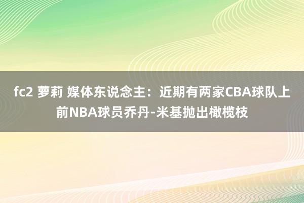 fc2 萝莉 媒体东说念主：近期有两家CBA球队上前NBA球员乔丹-米基抛出橄榄枝
