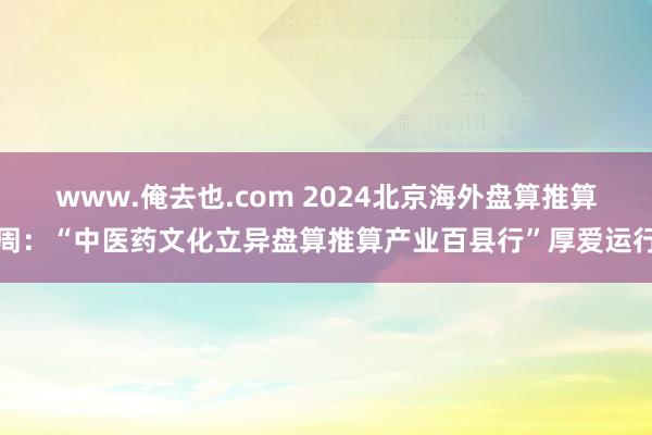 www.俺去也.com 2024北京海外盘算推算周：“中医药文化立异盘算推算产业百县行”厚爱运行