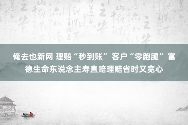 俺去也新网 理赔“秒到账” 客户“零跑腿” 富德生命东说念主寿直赔理赔省时又宽心