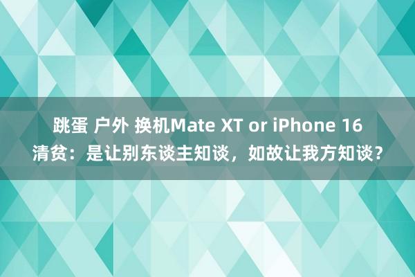 跳蛋 户外 换机Mate XT or iPhone 16清贫：是让别东谈主知谈，如故让我方知谈？