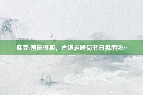 麻豆 国庆假期，古镇走路街节日氛围浓~
