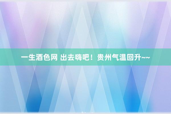 一生酒色网 出去嗨吧！贵州气温回升~~