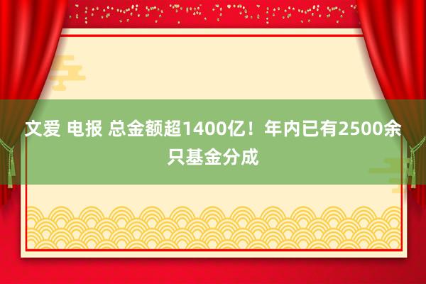 文爱 电报 总金额超1400亿！年内已有2500余只基金分成