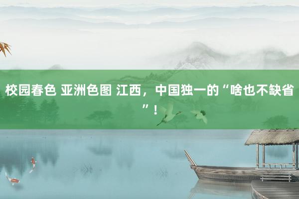 校园春色 亚洲色图 江西，中国独一的“啥也不缺省”！