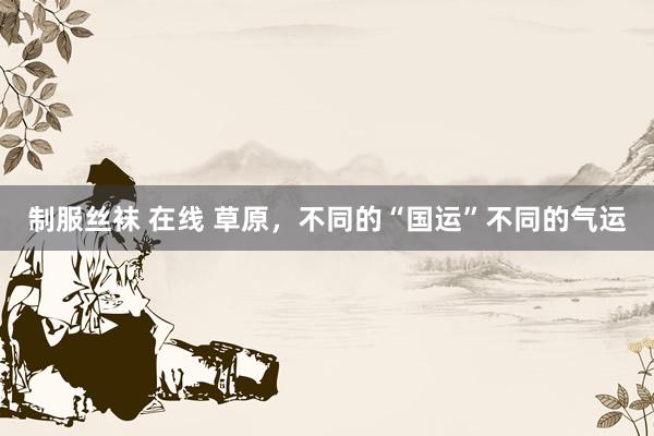 制服丝袜 在线 草原，不同的“国运”不同的气运