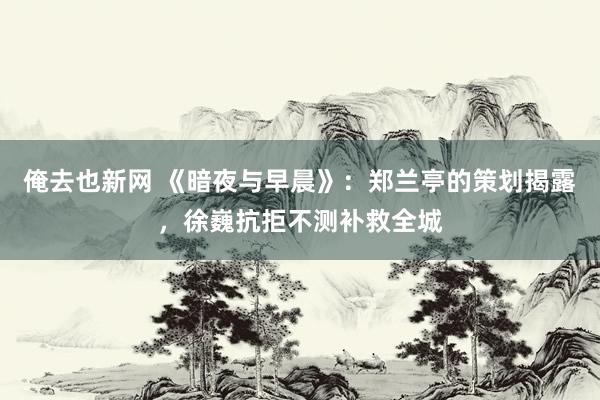 俺去也新网 《暗夜与早晨》：郑兰亭的策划揭露，徐巍抗拒不测补救全城