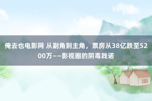 俺去也电影网 从副角到主角，票房从38亿跌至5200万——影视圈的阴毒践诺