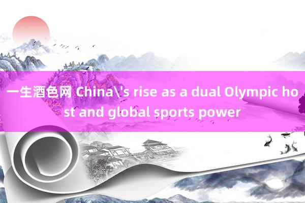 一生酒色网 China's rise as a dual Olympic host and global sports power