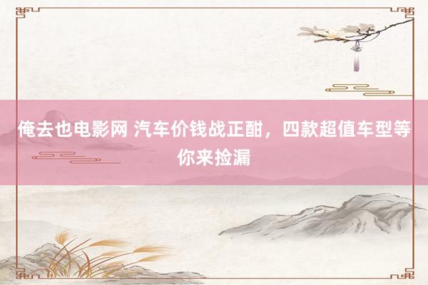 俺去也电影网 汽车价钱战正酣，四款超值车型等你来捡漏