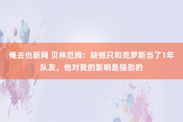俺去也新网 贝林厄姆：缺憾只和克罗斯当了1年队友，他对我的影响是强劲的