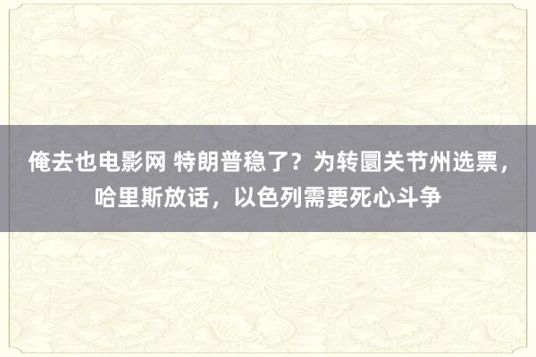 俺去也电影网 特朗普稳了？为转圜关节州选票，哈里斯放话，以色列需要死心斗争
