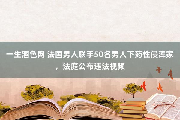 一生酒色网 法国男人联手50名男人下药性侵浑家，法庭公布违法视频