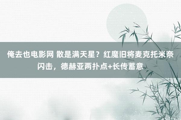 俺去也电影网 散是满天星？红魔旧将麦克托米奈闪击，德赫亚两扑点+长传蓄意