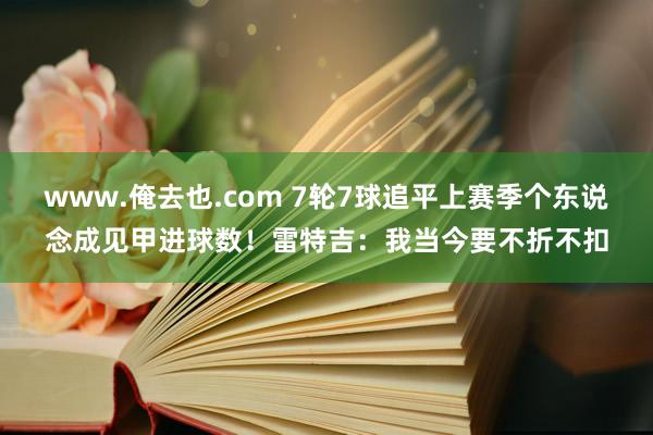 www.俺去也.com 7轮7球追平上赛季个东说念成见甲进球数！雷特吉：我当今要不折不扣