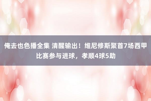 俺去也色播全集 清醒输出！维尼修斯聚首7场西甲比赛参与进球，孝顺4球5助