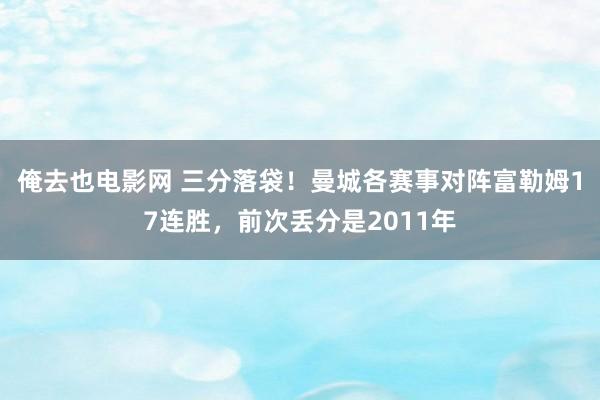 俺去也电影网 三分落袋！曼城各赛事对阵富勒姆17连胜，前次丢分是2011年