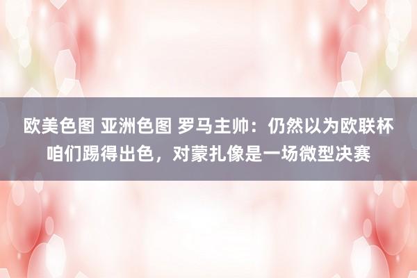 欧美色图 亚洲色图 罗马主帅：仍然以为欧联杯咱们踢得出色，对蒙扎像是一场微型决赛