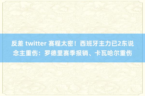 反差 twitter 赛程太密！西班牙主力已2东说念主重伤：罗德里赛季报销、卡瓦哈尔重伤