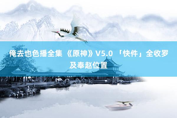 俺去也色播全集 《原神》V5.0 「快件」全收罗及奉赵位置