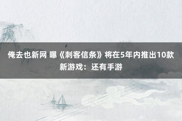 俺去也新网 曝《刺客信条》将在5年内推出10款新游戏：还有手游