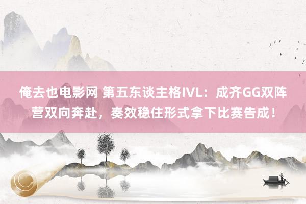 俺去也电影网 第五东谈主格IVL：成齐GG双阵营双向奔赴，奏效稳住形式拿下比赛告成！