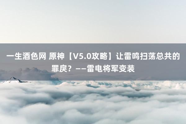 一生酒色网 原神【V5.0攻略】让雷鸣扫荡总共的罪戾？——雷电将军变装