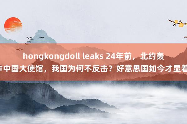 hongkongdoll leaks 24年前，北约轰炸中国大使馆，我国为何不反击？好意思国如今才显着！