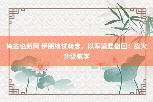 俺去也新网 伊朗核试转念，以军紧要撤回！战火升级教学