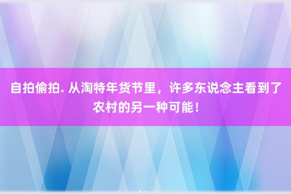 自拍偷拍. 从淘特年货节里，许多东说念主看到了农村的另一种可能！