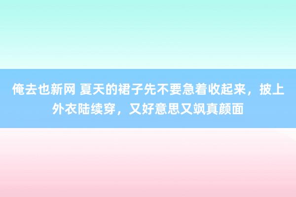 俺去也新网 夏天的裙子先不要急着收起来,披上外衣陆续穿,又好意思又飒真颜面