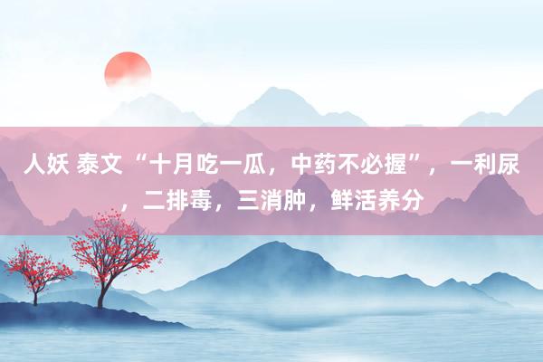 人妖 泰文 “十月吃一瓜，中药不必握”，一利尿，二排毒，三消肿，鲜活养分