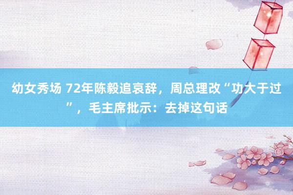 幼女秀场 72年陈毅追哀辞，周总理改“功大于过”，毛主席批示：去掉这句话