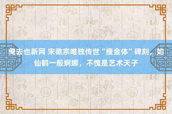 俺去也新网 宋徽宗唯独传世“瘦金体”碑刻，如仙鹤一般婀娜，不愧是艺术天子