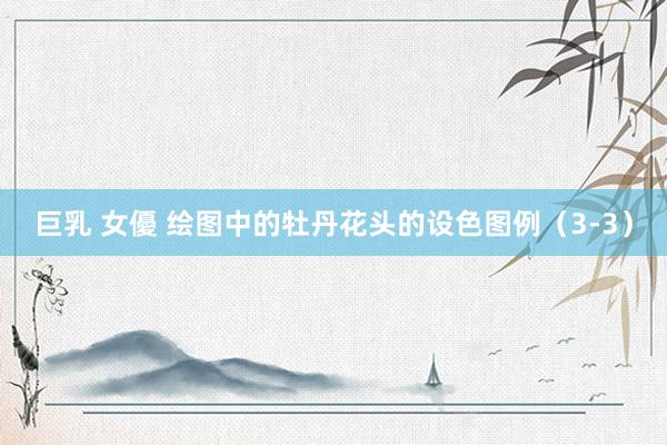 巨乳 女優 绘图中的牡丹花头的设色图例（3-3）
