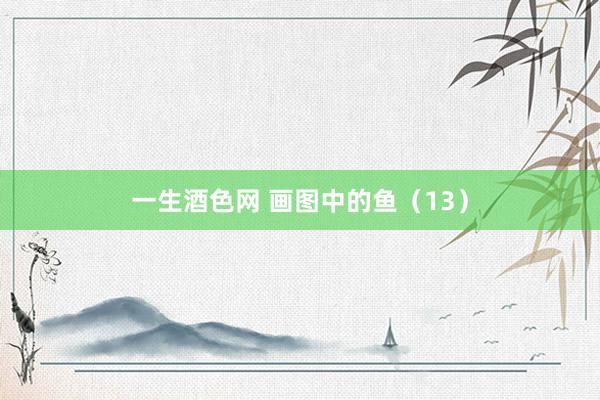 一生酒色网 画图中的鱼（13）